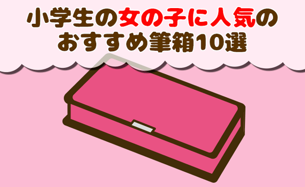 小学生の筆箱｜女の子に人気のおすすめ筆箱を厳選